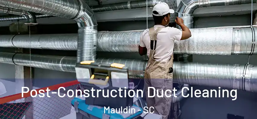 Post-Construction Duct Cleaning Mauldin - SC